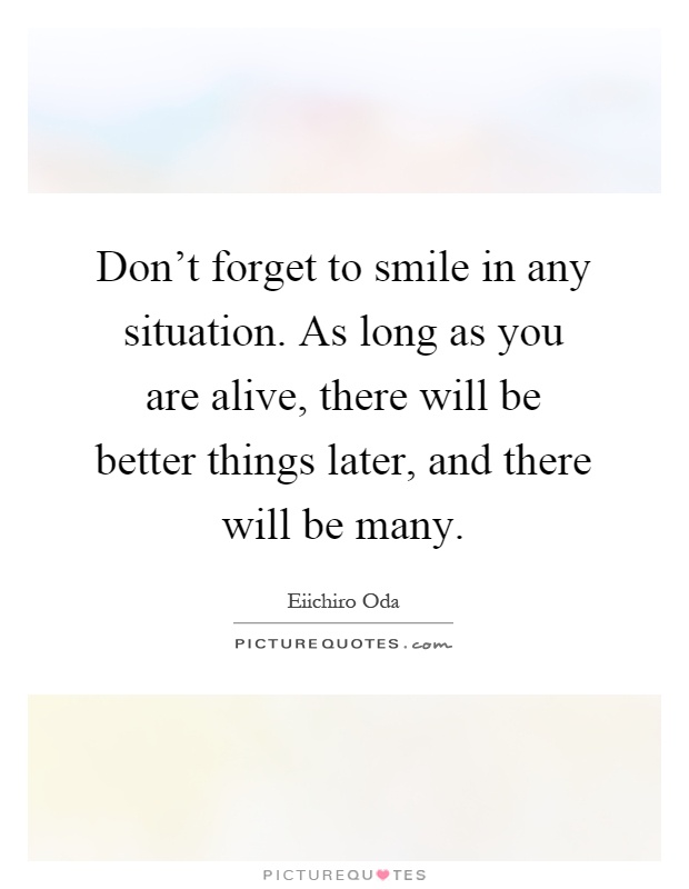 Don't forget to smile in any situation. As long as you are alive, there will be better things later, and there will be many Picture Quote #1