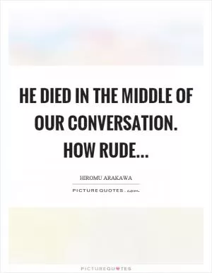 He died in the middle of our conversation. How rude Picture Quote #1