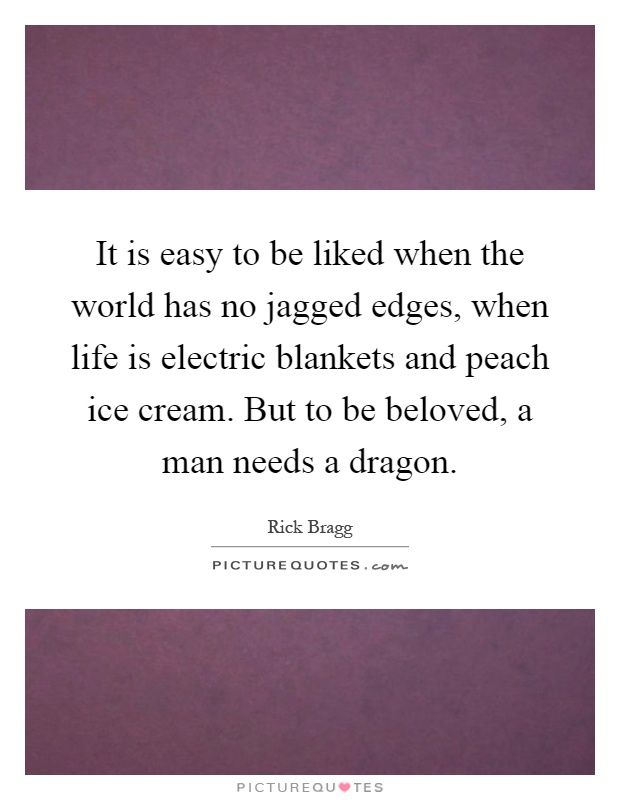 It is easy to be liked when the world has no jagged edges, when life is electric blankets and peach ice cream. But to be beloved, a man needs a dragon Picture Quote #1