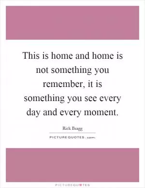 This is home and home is not something you remember, it is something you see every day and every moment Picture Quote #1