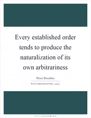 Every established order tends to produce the naturalization of its own arbitrariness Picture Quote #1