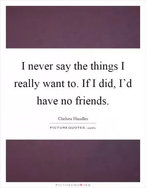 I never say the things I really want to. If I did, I’d have no friends Picture Quote #1
