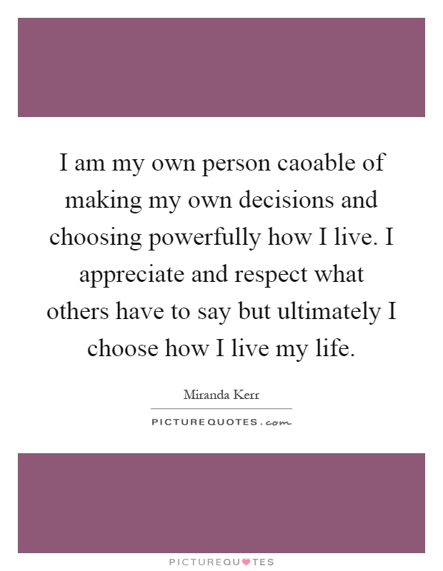 I am my own person caoable of making my own decisions and choosing powerfully how I live. I appreciate and respect what others have to say but ultimately I choose how I live my life Picture Quote #1