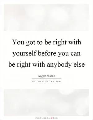 You got to be right with yourself before you can be right with anybody else Picture Quote #1