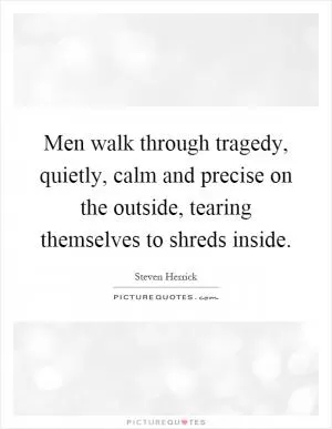 Men walk through tragedy, quietly, calm and precise on the outside, tearing themselves to shreds inside Picture Quote #1