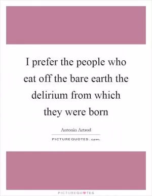 I prefer the people who eat off the bare earth the delirium from which they were born Picture Quote #1