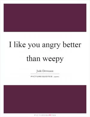 I like you angry better than weepy Picture Quote #1
