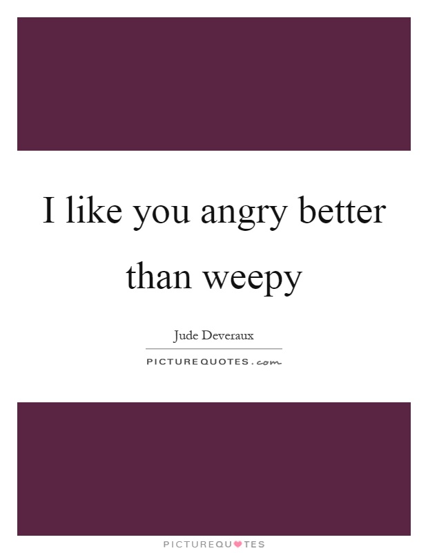 I like you angry better than weepy Picture Quote #1