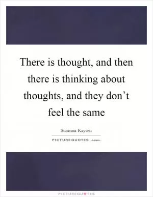 There is thought, and then there is thinking about thoughts, and they don’t feel the same Picture Quote #1
