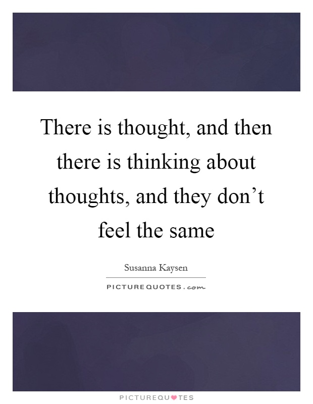 There is thought, and then there is thinking about thoughts, and they don't feel the same Picture Quote #1