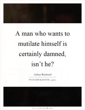 A man who wants to mutilate himself is certainly damned, isn’t he? Picture Quote #1
