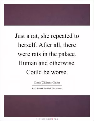 Just a rat, she repeated to herself. After all, there were rats in the palace. Human and otherwise. Could be worse Picture Quote #1