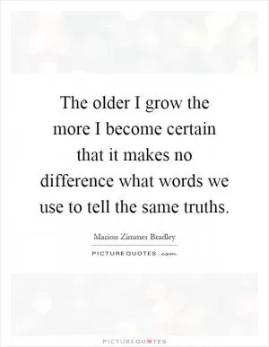 The older I grow the more I become certain that it makes no difference what words we use to tell the same truths Picture Quote #1