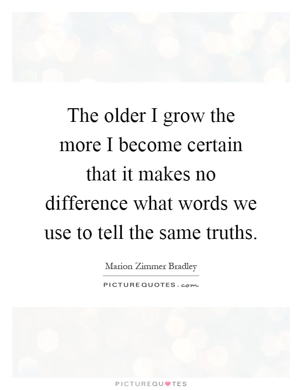 The older I grow the more I become certain that it makes no difference what words we use to tell the same truths Picture Quote #1