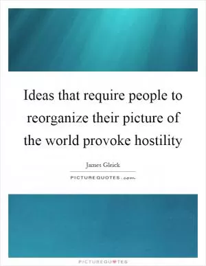 Ideas that require people to reorganize their picture of the world provoke hostility Picture Quote #1