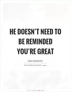He doesn’t need to be reminded you’re great Picture Quote #1