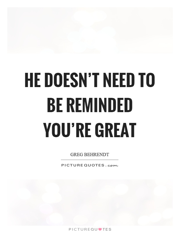 He doesn't need to be reminded you're great Picture Quote #1