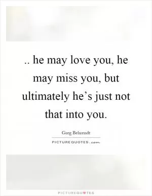 .. he may love you, he may miss you, but ultimately he’s just not that into you Picture Quote #1