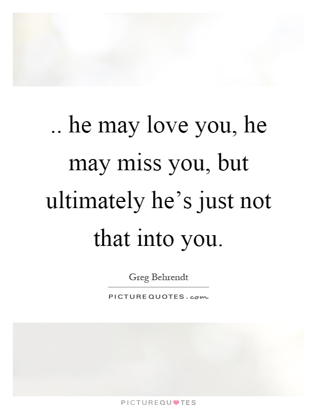.. he may love you, he may miss you, but ultimately he's just not that into you Picture Quote #1
