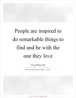 People are inspired to do remarkable things to find and be with the one they love Picture Quote #1
