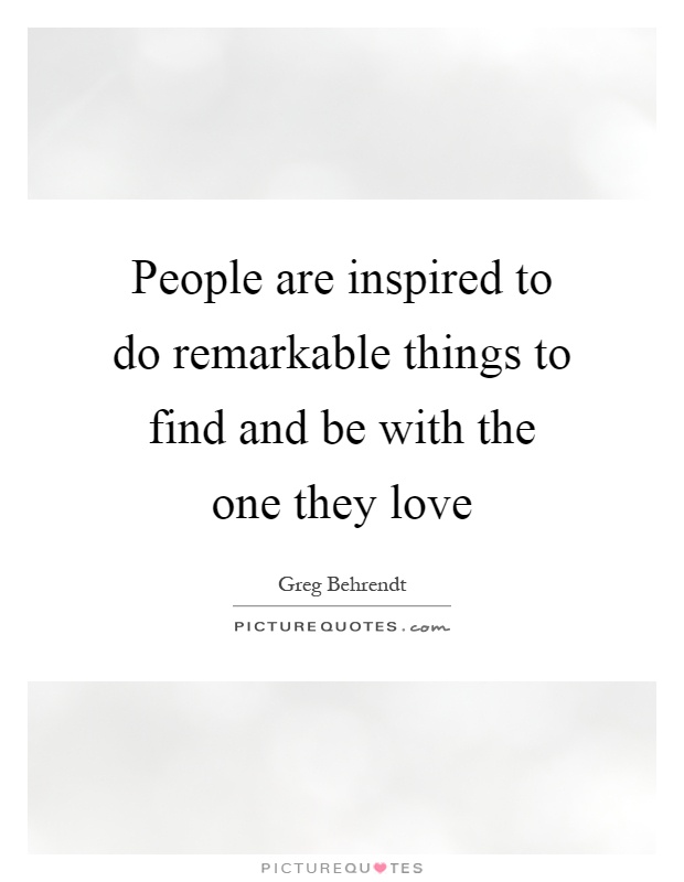 People are inspired to do remarkable things to find and be with the one they love Picture Quote #1