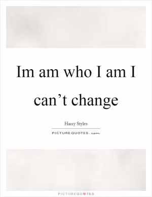 Im am who I am I can’t change Picture Quote #1