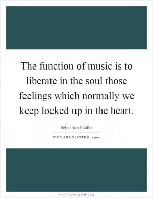 The function of music is to liberate in the soul those feelings which normally we keep locked up in the heart Picture Quote #1