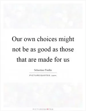 Our own choices might not be as good as those that are made for us Picture Quote #1