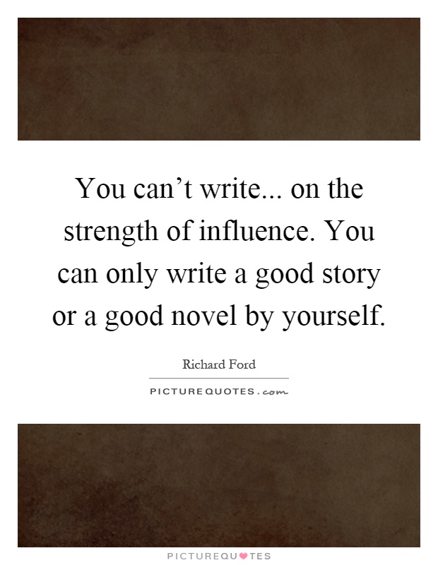 You can't write... on the strength of influence. You can only write a good story or a good novel by yourself Picture Quote #1