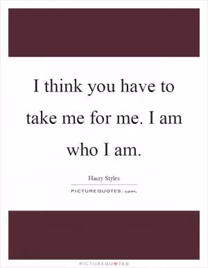 I think you have to take me for me. I am who I am Picture Quote #1