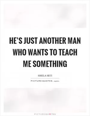 He’s just another man who wants to teach me something Picture Quote #1