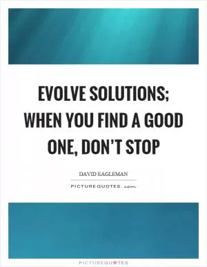 Evolve solutions; when you find a good one, don’t stop Picture Quote #1