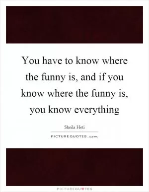 You have to know where the funny is, and if you know where the funny is, you know everything Picture Quote #1