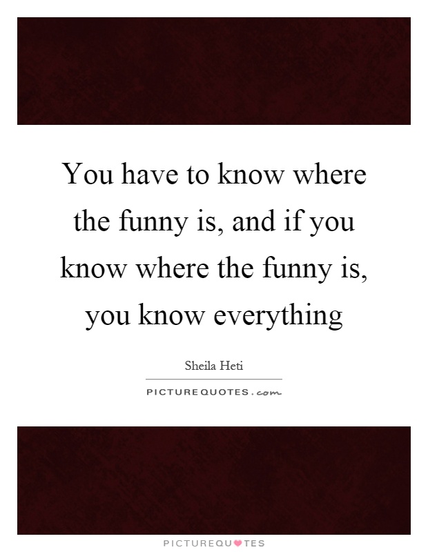 You have to know where the funny is, and if you know where the funny is, you know everything Picture Quote #1