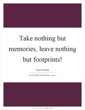 Take nothing but memories, leave nothing but footprints! Picture Quote #1