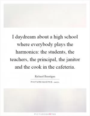 I daydream about a high school where everybody plays the harmonica: the students, the teachers, the principal, the janitor and the cook in the cafeteria Picture Quote #1