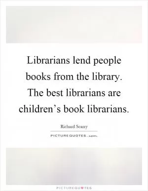 Librarians lend people books from the library. The best librarians are children’s book librarians Picture Quote #1
