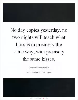 No day copies yesterday, no two nights will teach what bliss is in precisely the same way, with precisely the same kisses Picture Quote #1