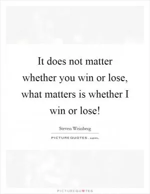 It does not matter whether you win or lose, what matters is whether I win or lose! Picture Quote #1