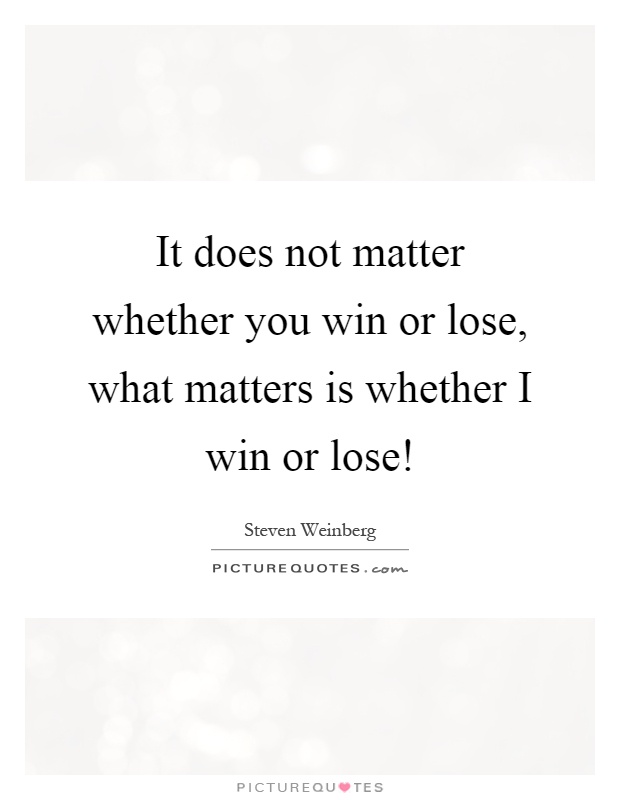 It does not matter whether you win or lose, what matters is whether I win or lose! Picture Quote #1