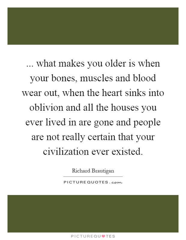 ... what makes you older is when your bones, muscles and blood wear out, when the heart sinks into oblivion and all the houses you ever lived in are gone and people are not really certain that your civilization ever existed Picture Quote #1