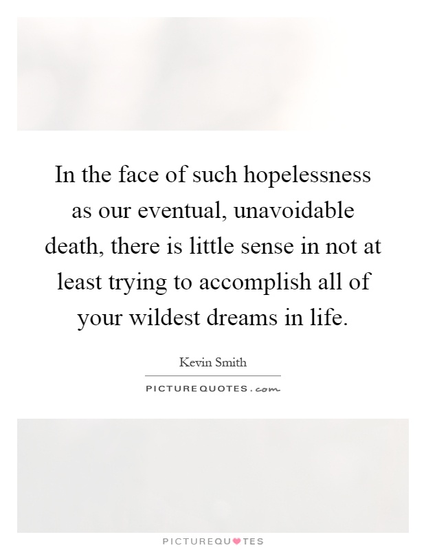 In the face of such hopelessness as our eventual, unavoidable death, there is little sense in not at least trying to accomplish all of your wildest dreams in life Picture Quote #1