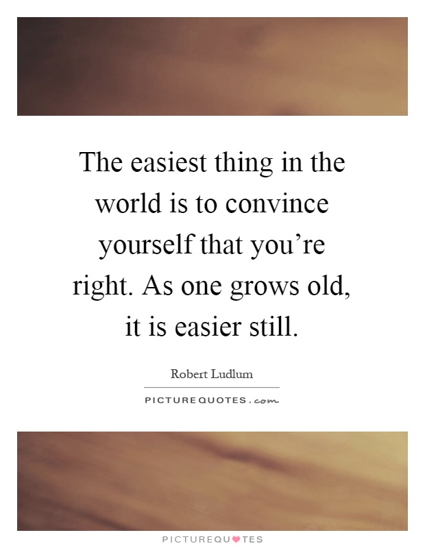 The easiest thing in the world is to convince yourself that you're right. As one grows old, it is easier still Picture Quote #1