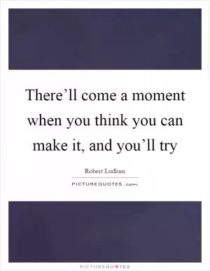 There’ll come a moment when you think you can make it, and you’ll try Picture Quote #1
