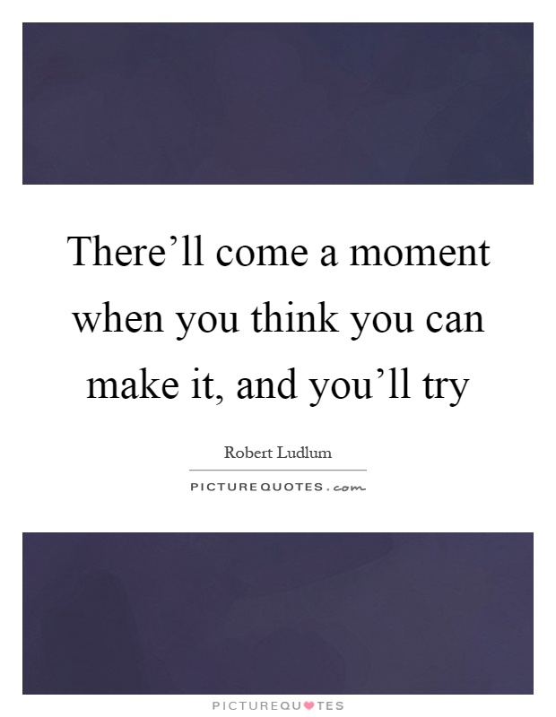 There'll come a moment when you think you can make it, and you'll try Picture Quote #1