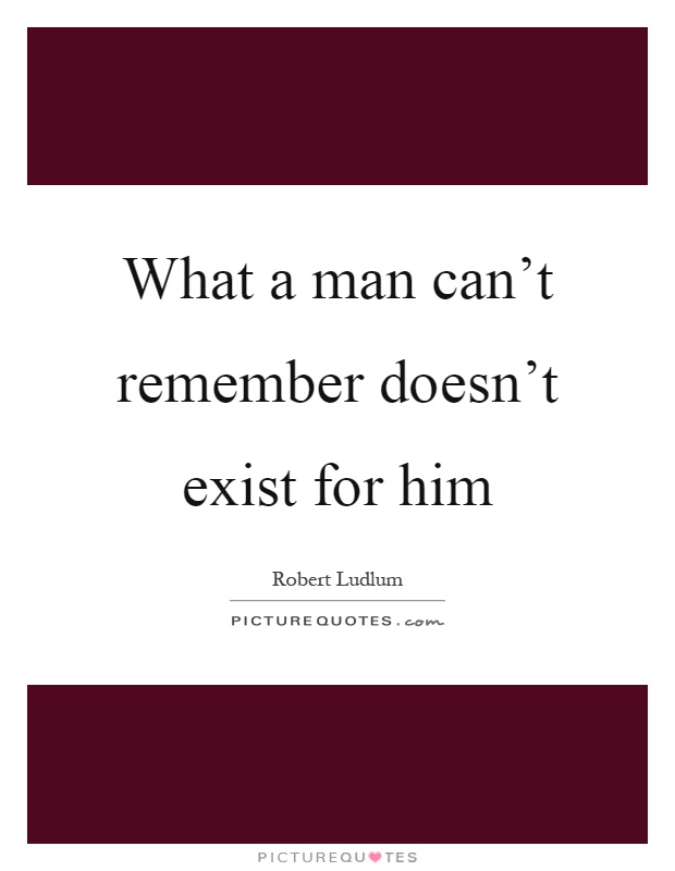 What a man can't remember doesn't exist for him Picture Quote #1