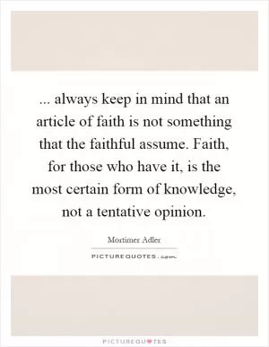 ... always keep in mind that an article of faith is not something that the faithful assume. Faith, for those who have it, is the most certain form of knowledge, not a tentative opinion Picture Quote #1