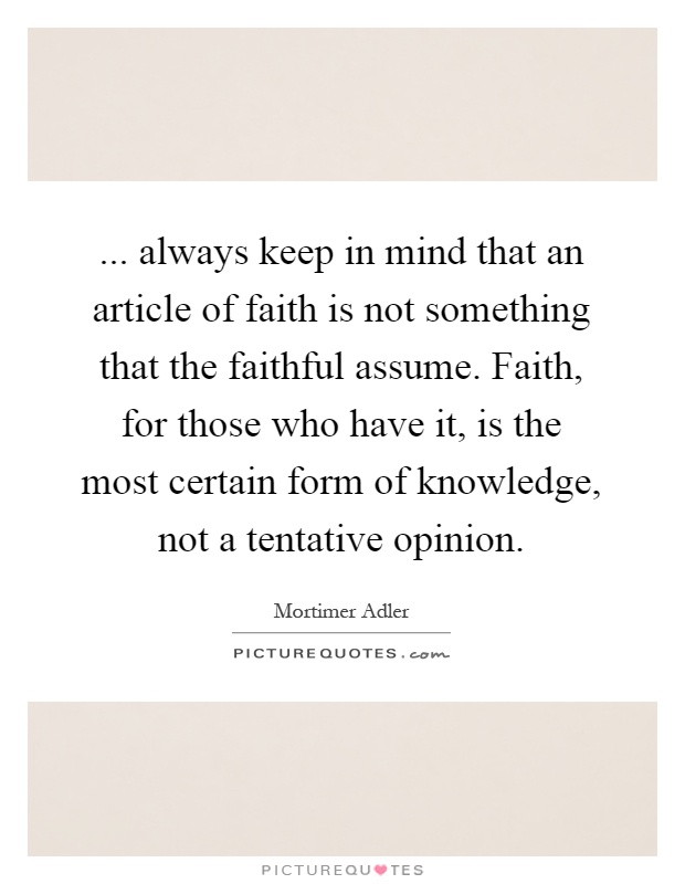 ... always keep in mind that an article of faith is not something that the faithful assume. Faith, for those who have it, is the most certain form of knowledge, not a tentative opinion Picture Quote #1