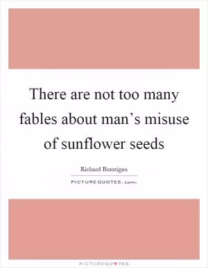 There are not too many fables about man’s misuse of sunflower seeds Picture Quote #1