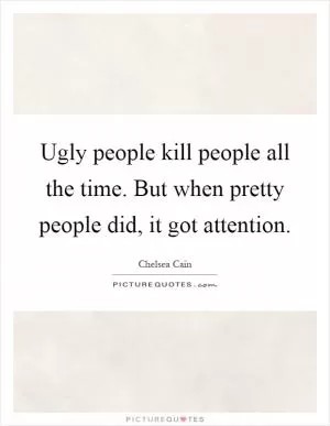 Ugly people kill people all the time. But when pretty people did, it got attention Picture Quote #1
